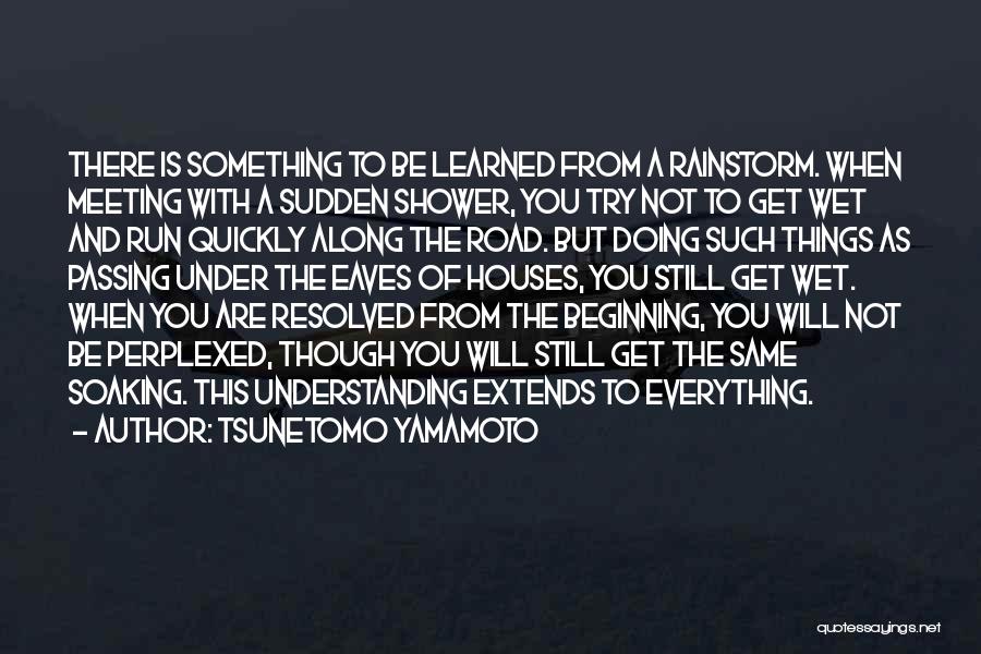 Tsunetomo Yamamoto Quotes: There Is Something To Be Learned From A Rainstorm. When Meeting With A Sudden Shower, You Try Not To Get