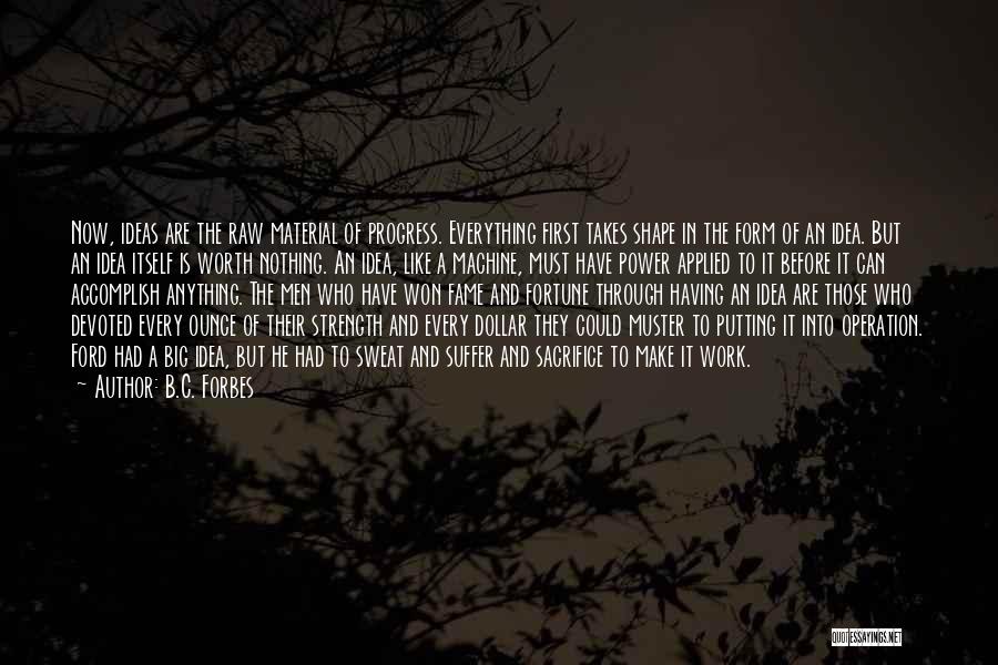 B.C. Forbes Quotes: Now, Ideas Are The Raw Material Of Progress. Everything First Takes Shape In The Form Of An Idea. But An