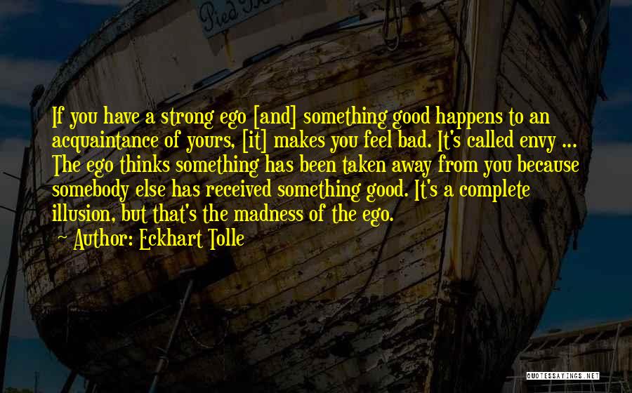 Eckhart Tolle Quotes: If You Have A Strong Ego [and] Something Good Happens To An Acquaintance Of Yours, [it] Makes You Feel Bad.