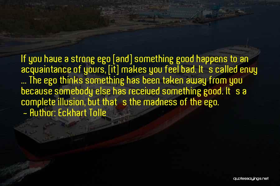 Eckhart Tolle Quotes: If You Have A Strong Ego [and] Something Good Happens To An Acquaintance Of Yours, [it] Makes You Feel Bad.