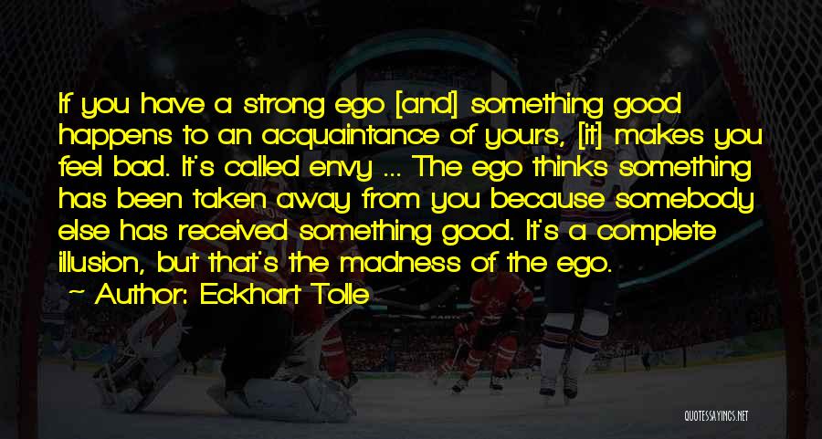 Eckhart Tolle Quotes: If You Have A Strong Ego [and] Something Good Happens To An Acquaintance Of Yours, [it] Makes You Feel Bad.