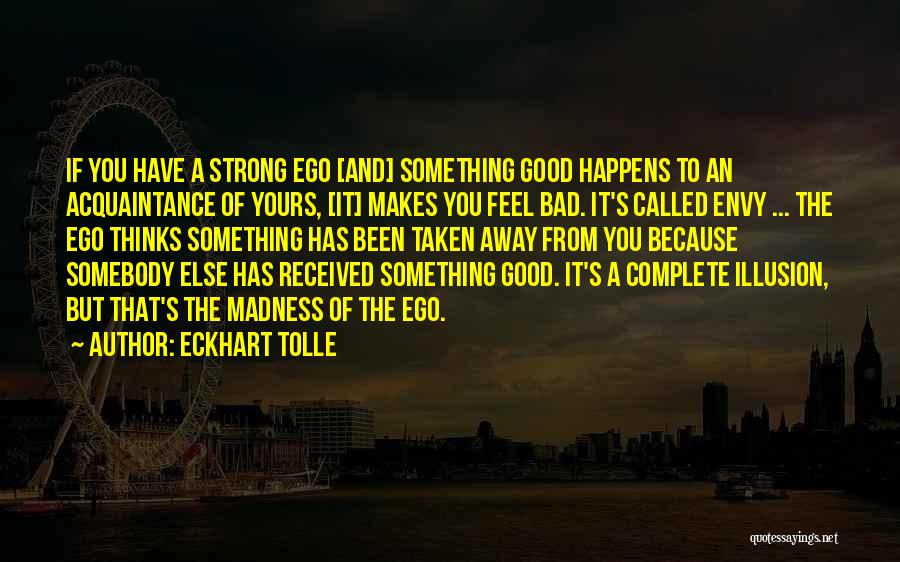 Eckhart Tolle Quotes: If You Have A Strong Ego [and] Something Good Happens To An Acquaintance Of Yours, [it] Makes You Feel Bad.