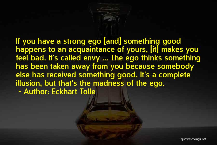 Eckhart Tolle Quotes: If You Have A Strong Ego [and] Something Good Happens To An Acquaintance Of Yours, [it] Makes You Feel Bad.