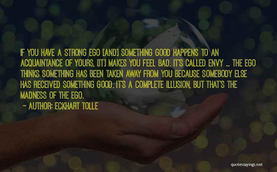 Eckhart Tolle Quotes: If You Have A Strong Ego [and] Something Good Happens To An Acquaintance Of Yours, [it] Makes You Feel Bad.