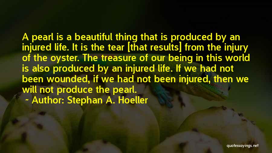 Stephan A. Hoeller Quotes: A Pearl Is A Beautiful Thing That Is Produced By An Injured Life. It Is The Tear [that Results] From