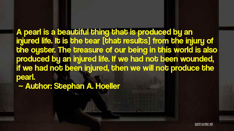 Stephan A. Hoeller Quotes: A Pearl Is A Beautiful Thing That Is Produced By An Injured Life. It Is The Tear [that Results] From