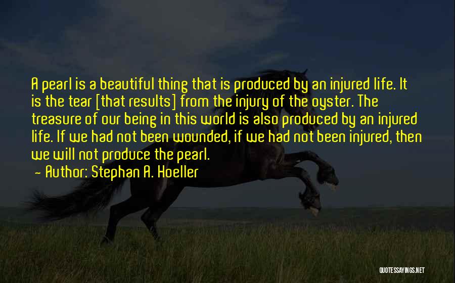 Stephan A. Hoeller Quotes: A Pearl Is A Beautiful Thing That Is Produced By An Injured Life. It Is The Tear [that Results] From