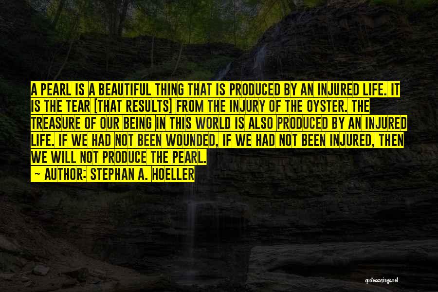 Stephan A. Hoeller Quotes: A Pearl Is A Beautiful Thing That Is Produced By An Injured Life. It Is The Tear [that Results] From