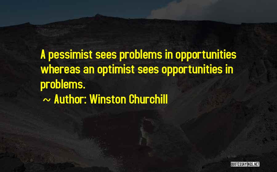 Winston Churchill Quotes: A Pessimist Sees Problems In Opportunities Whereas An Optimist Sees Opportunities In Problems.