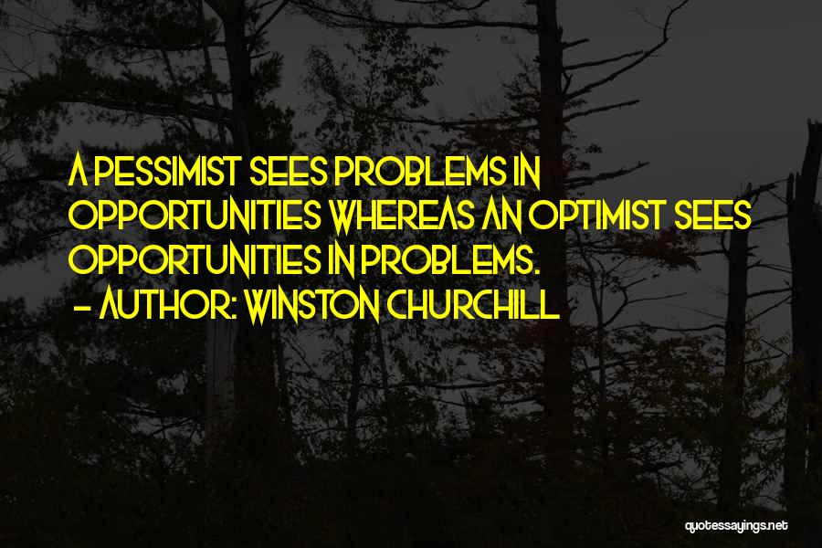 Winston Churchill Quotes: A Pessimist Sees Problems In Opportunities Whereas An Optimist Sees Opportunities In Problems.