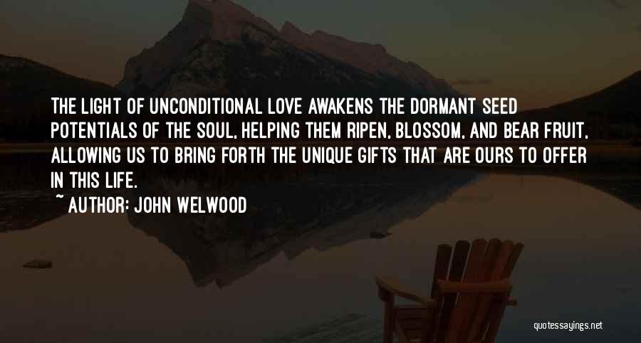 John Welwood Quotes: The Light Of Unconditional Love Awakens The Dormant Seed Potentials Of The Soul, Helping Them Ripen, Blossom, And Bear Fruit,