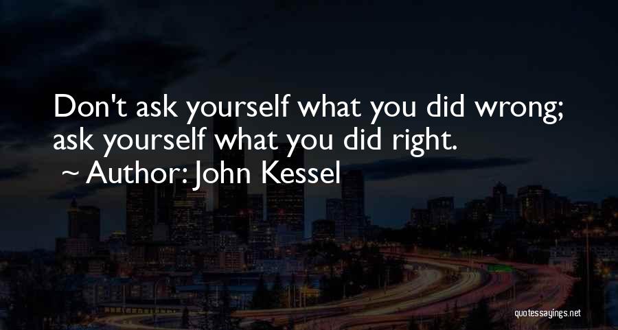 John Kessel Quotes: Don't Ask Yourself What You Did Wrong; Ask Yourself What You Did Right.