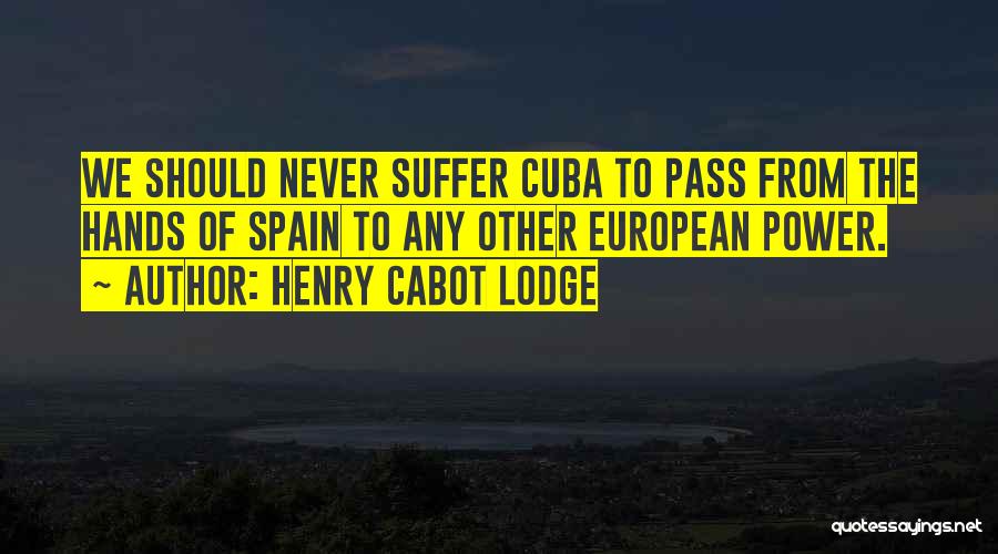 Henry Cabot Lodge Quotes: We Should Never Suffer Cuba To Pass From The Hands Of Spain To Any Other European Power.