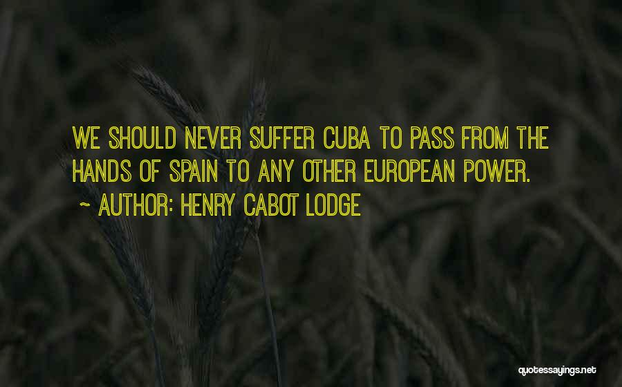 Henry Cabot Lodge Quotes: We Should Never Suffer Cuba To Pass From The Hands Of Spain To Any Other European Power.