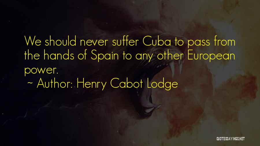 Henry Cabot Lodge Quotes: We Should Never Suffer Cuba To Pass From The Hands Of Spain To Any Other European Power.
