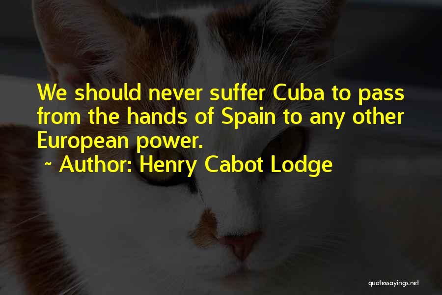 Henry Cabot Lodge Quotes: We Should Never Suffer Cuba To Pass From The Hands Of Spain To Any Other European Power.