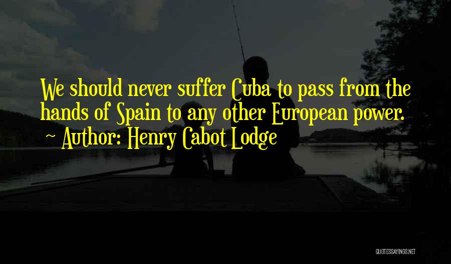 Henry Cabot Lodge Quotes: We Should Never Suffer Cuba To Pass From The Hands Of Spain To Any Other European Power.