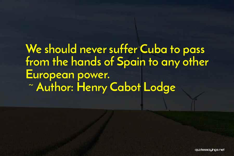 Henry Cabot Lodge Quotes: We Should Never Suffer Cuba To Pass From The Hands Of Spain To Any Other European Power.