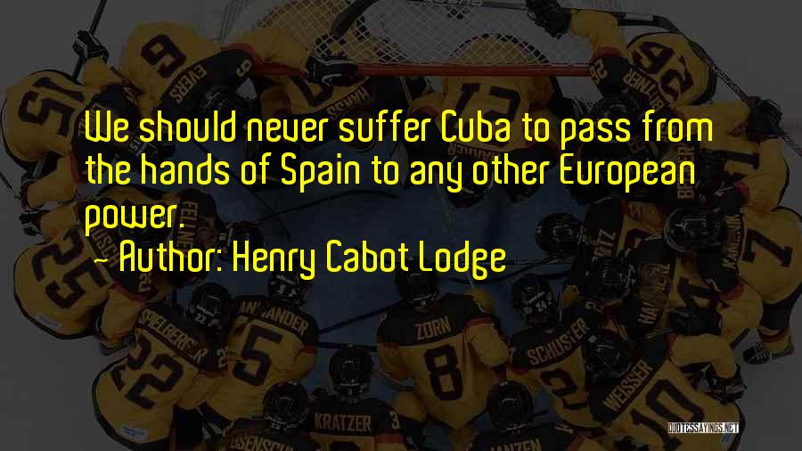 Henry Cabot Lodge Quotes: We Should Never Suffer Cuba To Pass From The Hands Of Spain To Any Other European Power.