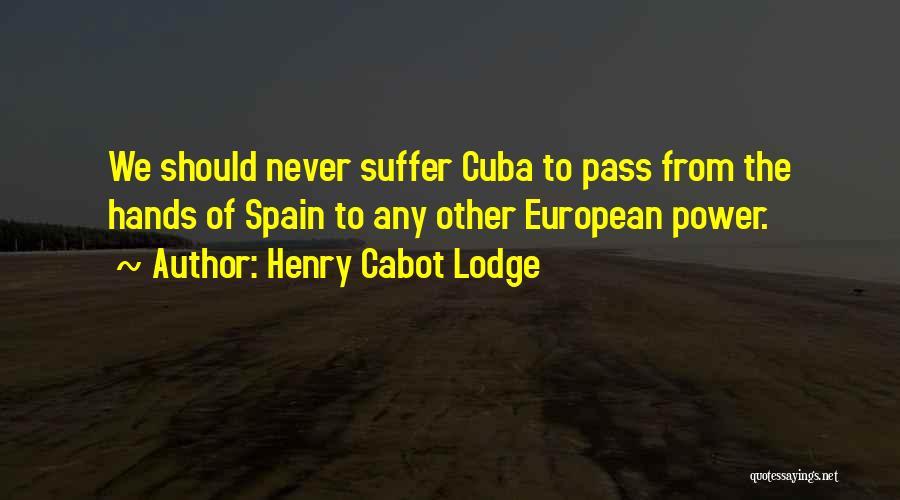 Henry Cabot Lodge Quotes: We Should Never Suffer Cuba To Pass From The Hands Of Spain To Any Other European Power.