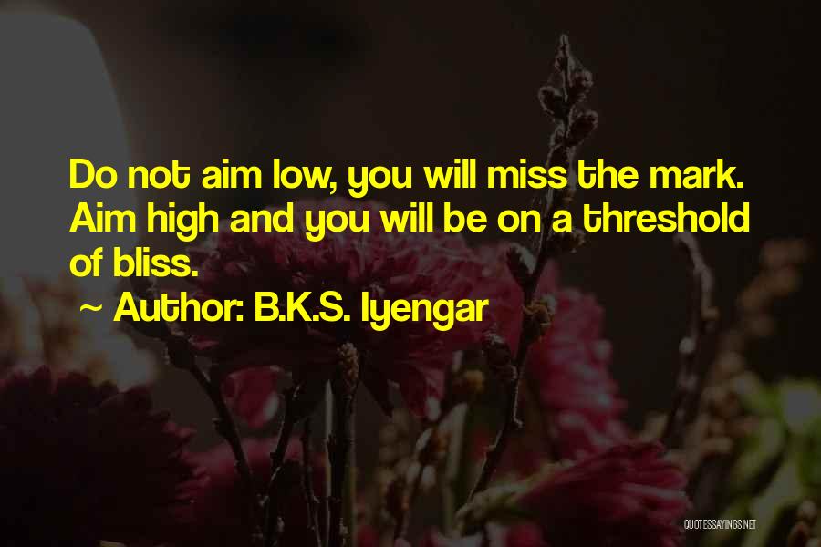 B.K.S. Iyengar Quotes: Do Not Aim Low, You Will Miss The Mark. Aim High And You Will Be On A Threshold Of Bliss.