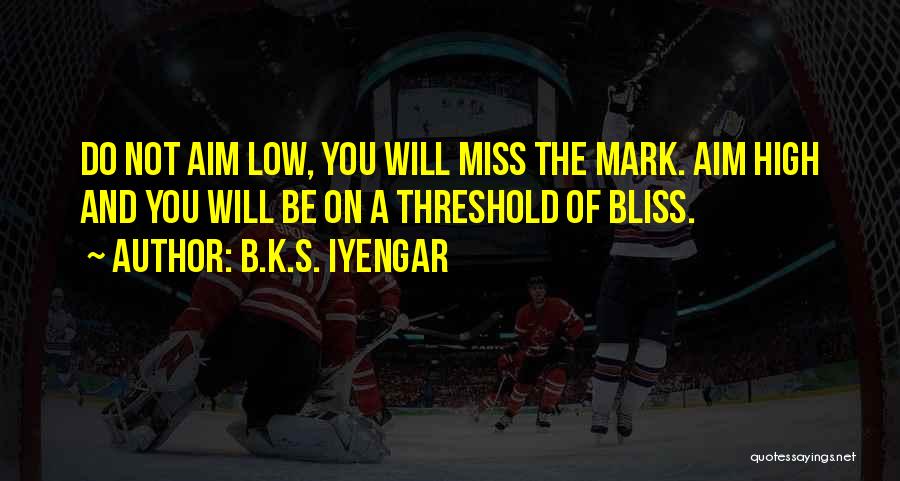 B.K.S. Iyengar Quotes: Do Not Aim Low, You Will Miss The Mark. Aim High And You Will Be On A Threshold Of Bliss.