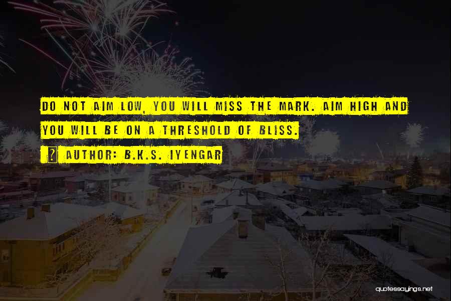 B.K.S. Iyengar Quotes: Do Not Aim Low, You Will Miss The Mark. Aim High And You Will Be On A Threshold Of Bliss.