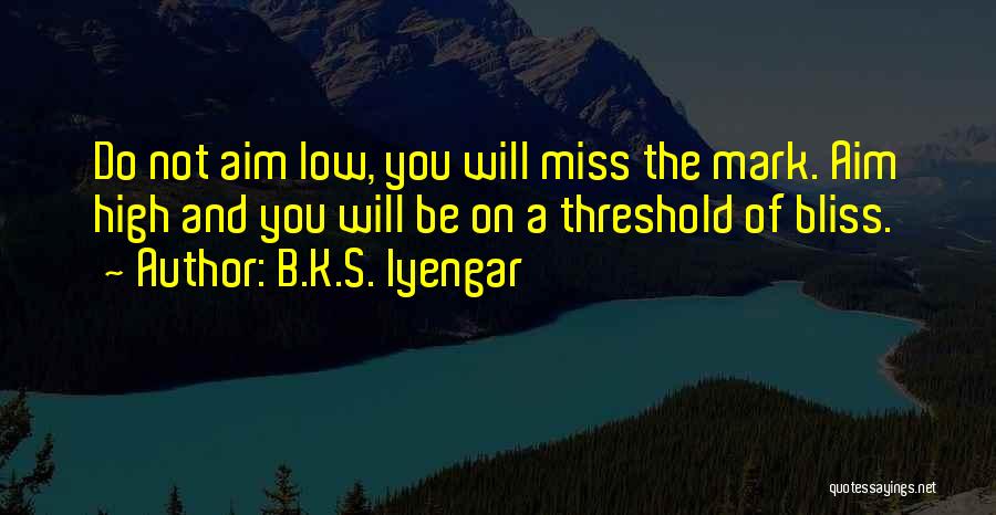 B.K.S. Iyengar Quotes: Do Not Aim Low, You Will Miss The Mark. Aim High And You Will Be On A Threshold Of Bliss.