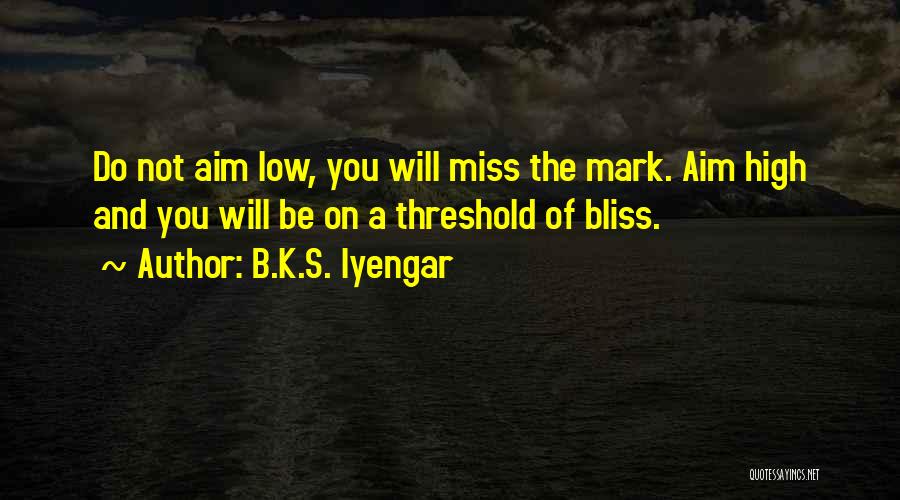 B.K.S. Iyengar Quotes: Do Not Aim Low, You Will Miss The Mark. Aim High And You Will Be On A Threshold Of Bliss.