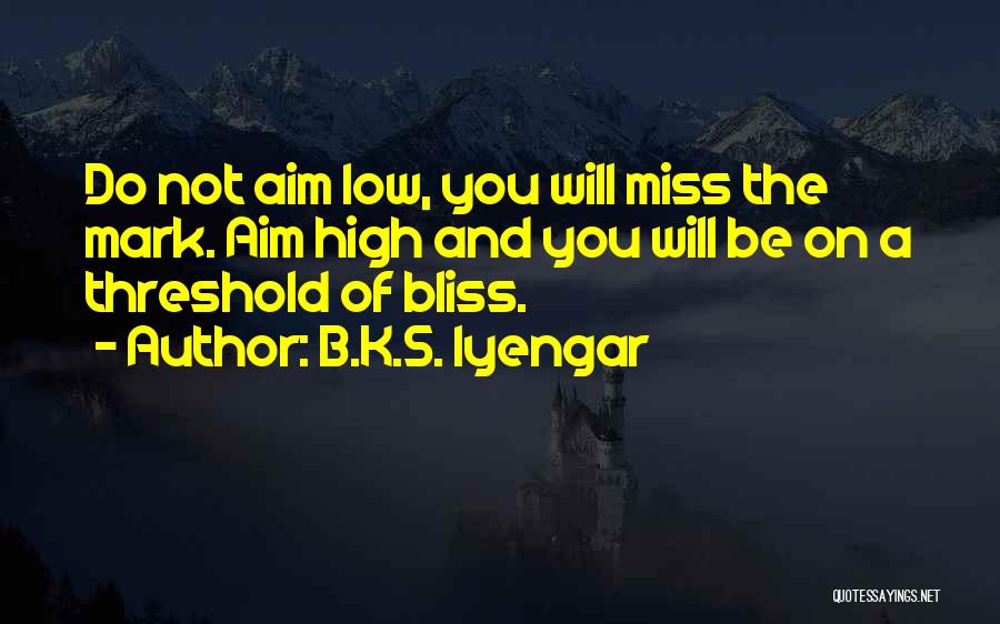 B.K.S. Iyengar Quotes: Do Not Aim Low, You Will Miss The Mark. Aim High And You Will Be On A Threshold Of Bliss.