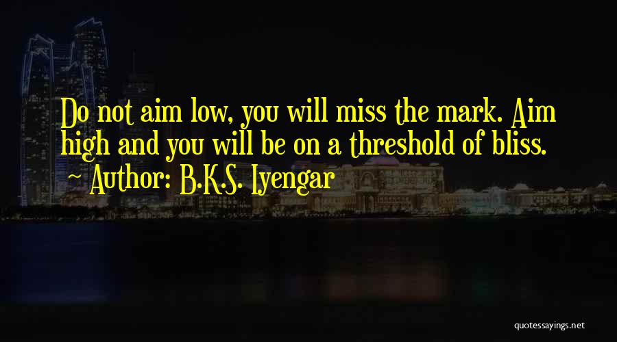 B.K.S. Iyengar Quotes: Do Not Aim Low, You Will Miss The Mark. Aim High And You Will Be On A Threshold Of Bliss.