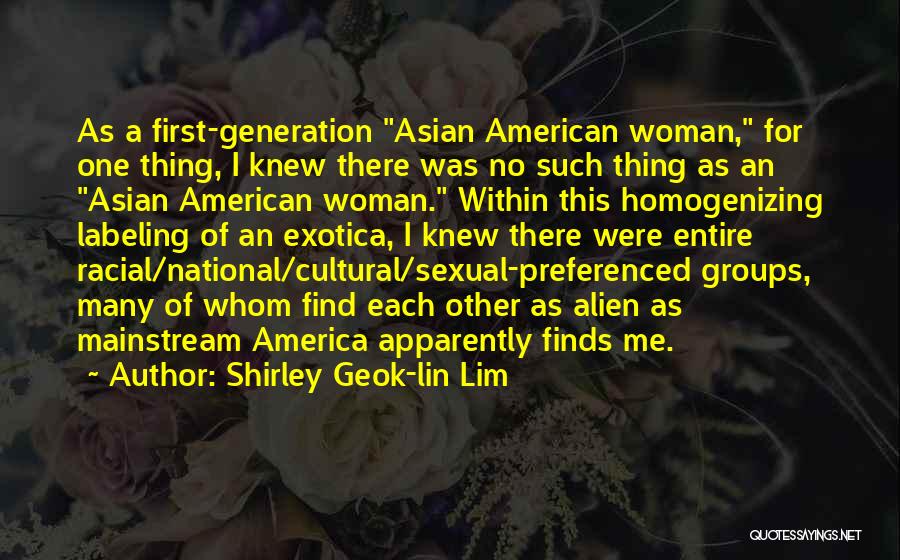 Shirley Geok-lin Lim Quotes: As A First-generation Asian American Woman, For One Thing, I Knew There Was No Such Thing As An Asian American