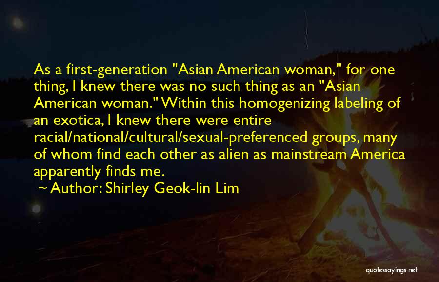 Shirley Geok-lin Lim Quotes: As A First-generation Asian American Woman, For One Thing, I Knew There Was No Such Thing As An Asian American