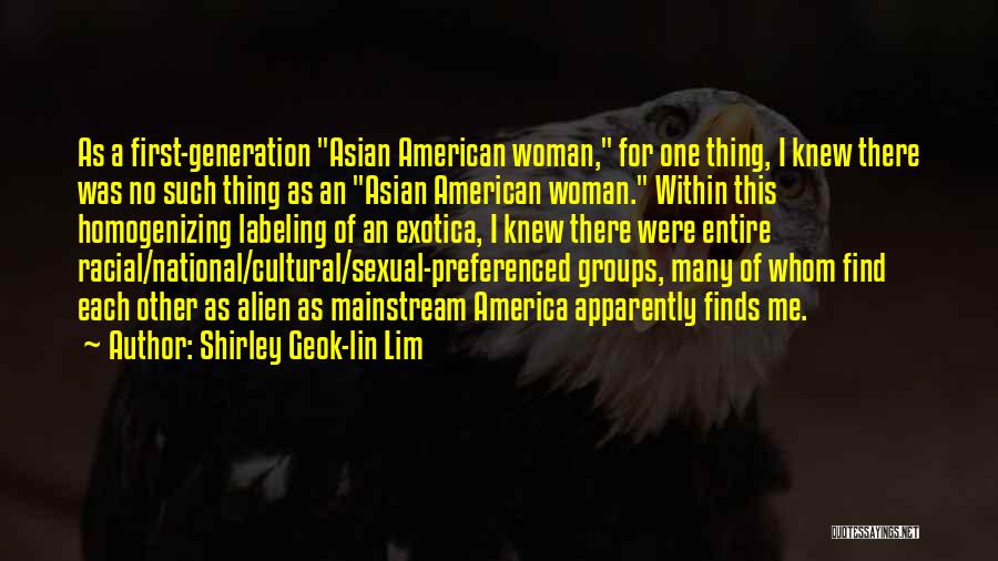 Shirley Geok-lin Lim Quotes: As A First-generation Asian American Woman, For One Thing, I Knew There Was No Such Thing As An Asian American