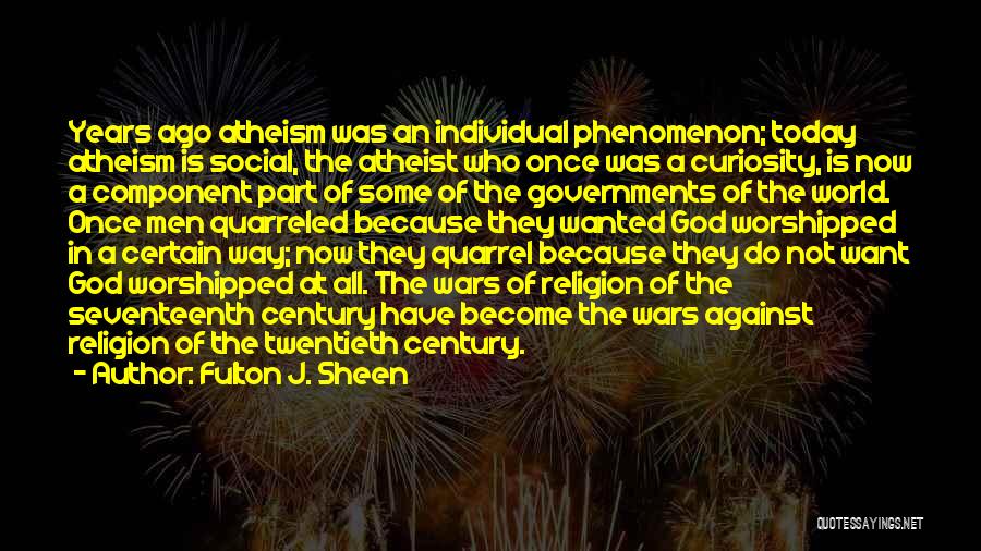 Fulton J. Sheen Quotes: Years Ago Atheism Was An Individual Phenomenon; Today Atheism Is Social, The Atheist Who Once Was A Curiosity, Is Now