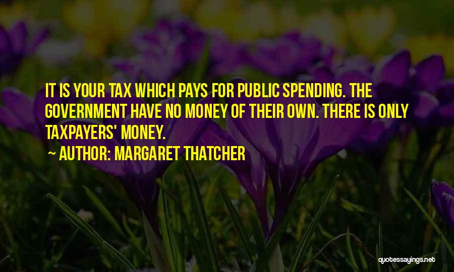 Margaret Thatcher Quotes: It Is Your Tax Which Pays For Public Spending. The Government Have No Money Of Their Own. There Is Only