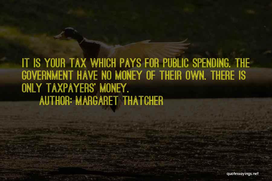 Margaret Thatcher Quotes: It Is Your Tax Which Pays For Public Spending. The Government Have No Money Of Their Own. There Is Only