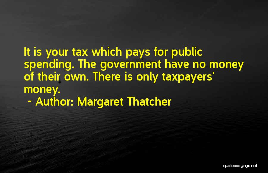 Margaret Thatcher Quotes: It Is Your Tax Which Pays For Public Spending. The Government Have No Money Of Their Own. There Is Only