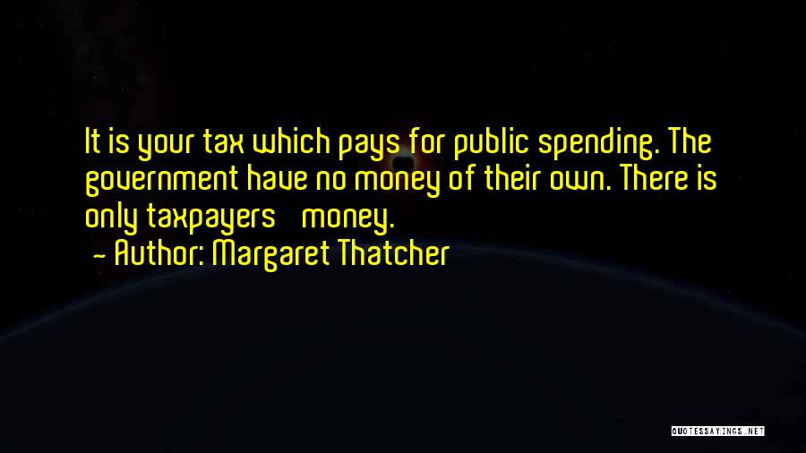 Margaret Thatcher Quotes: It Is Your Tax Which Pays For Public Spending. The Government Have No Money Of Their Own. There Is Only