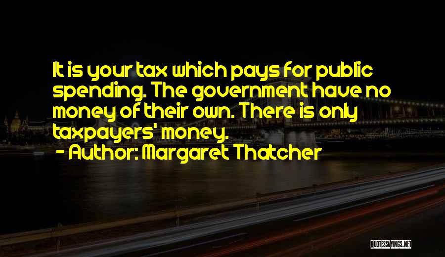 Margaret Thatcher Quotes: It Is Your Tax Which Pays For Public Spending. The Government Have No Money Of Their Own. There Is Only