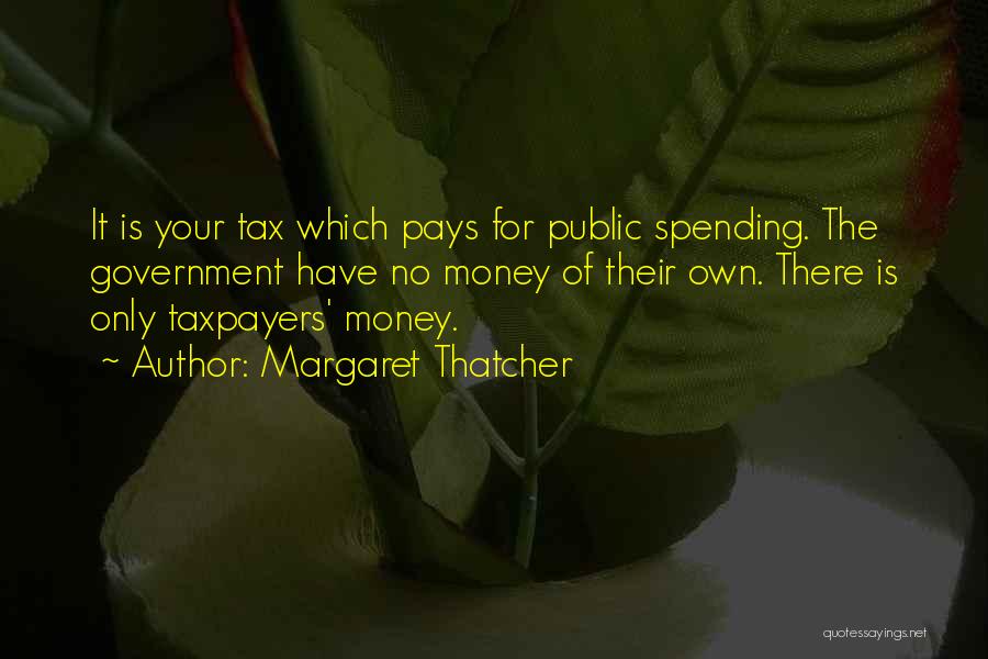 Margaret Thatcher Quotes: It Is Your Tax Which Pays For Public Spending. The Government Have No Money Of Their Own. There Is Only