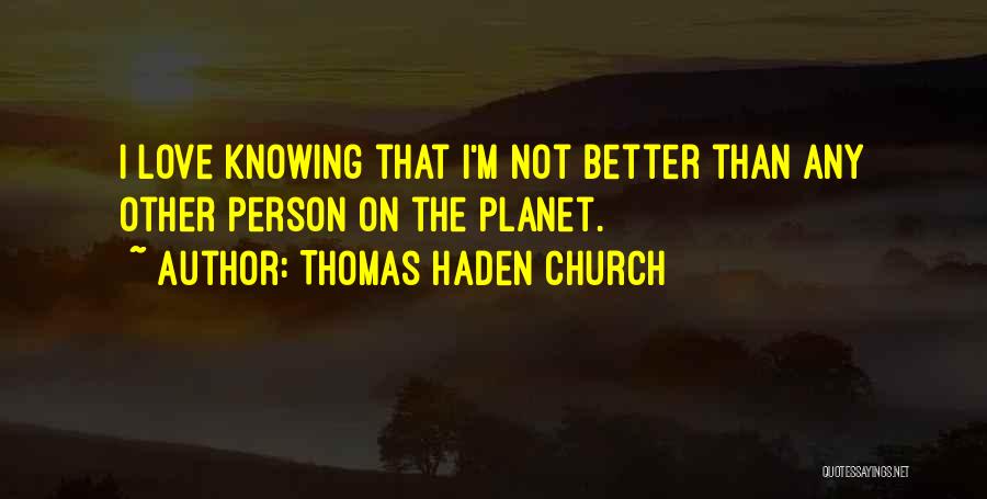 Thomas Haden Church Quotes: I Love Knowing That I'm Not Better Than Any Other Person On The Planet.