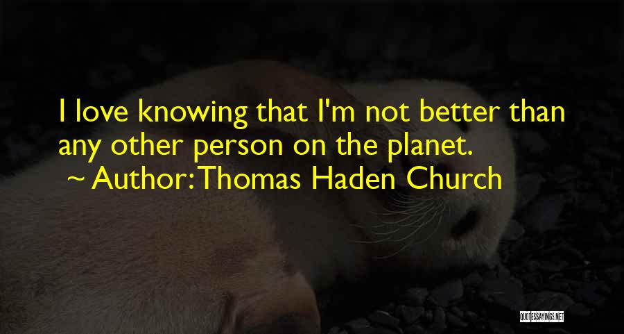 Thomas Haden Church Quotes: I Love Knowing That I'm Not Better Than Any Other Person On The Planet.