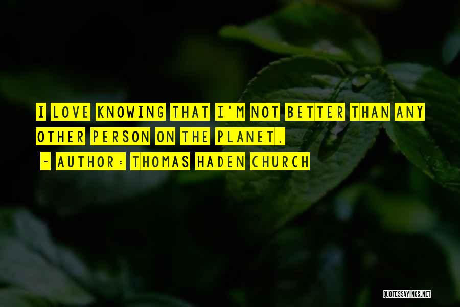 Thomas Haden Church Quotes: I Love Knowing That I'm Not Better Than Any Other Person On The Planet.