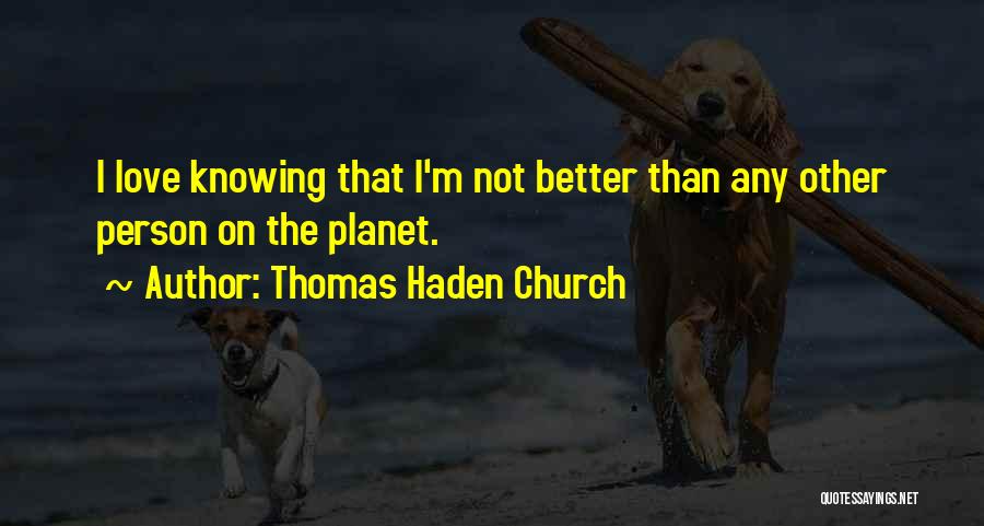 Thomas Haden Church Quotes: I Love Knowing That I'm Not Better Than Any Other Person On The Planet.