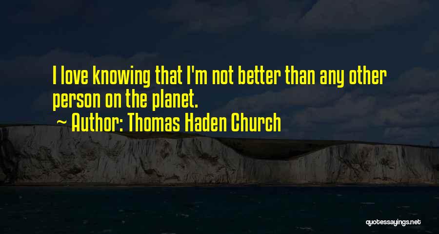 Thomas Haden Church Quotes: I Love Knowing That I'm Not Better Than Any Other Person On The Planet.