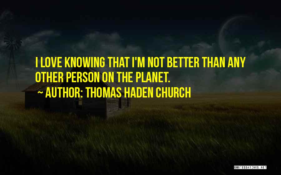 Thomas Haden Church Quotes: I Love Knowing That I'm Not Better Than Any Other Person On The Planet.