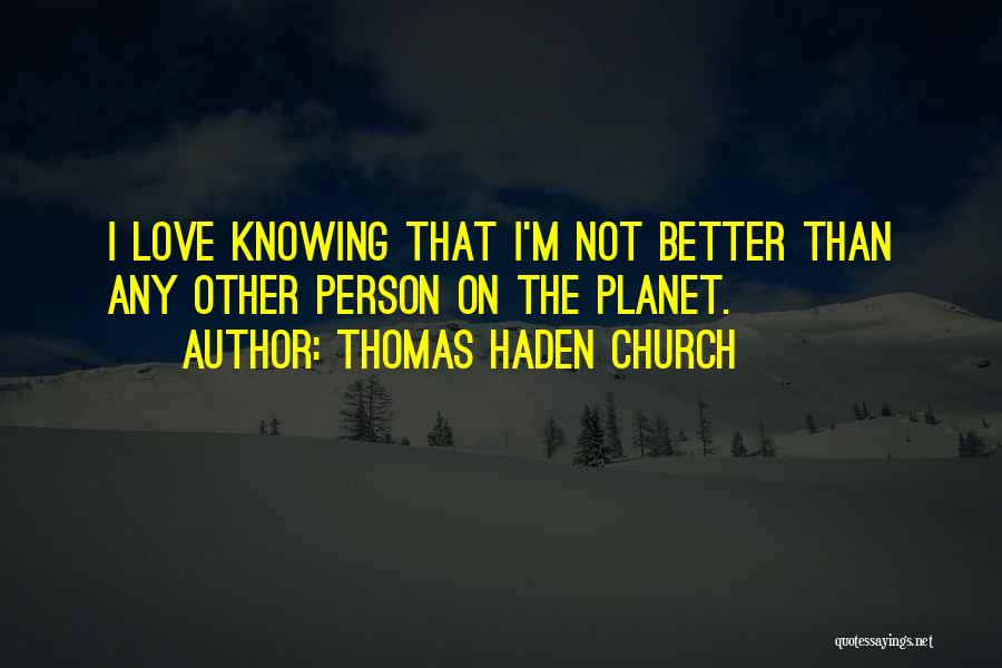 Thomas Haden Church Quotes: I Love Knowing That I'm Not Better Than Any Other Person On The Planet.