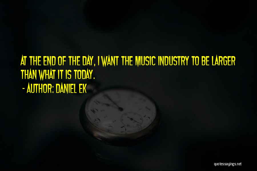 Daniel Ek Quotes: At The End Of The Day, I Want The Music Industry To Be Larger Than What It Is Today.