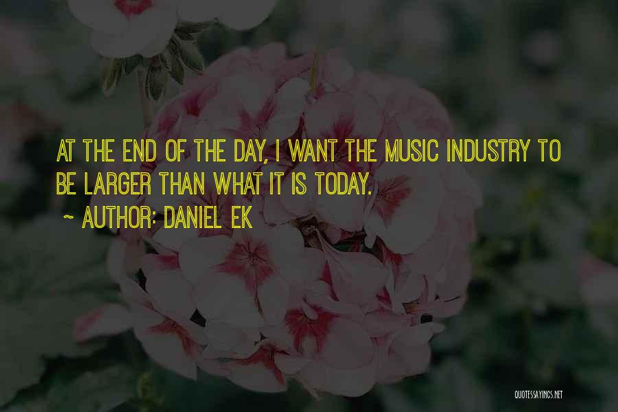 Daniel Ek Quotes: At The End Of The Day, I Want The Music Industry To Be Larger Than What It Is Today.